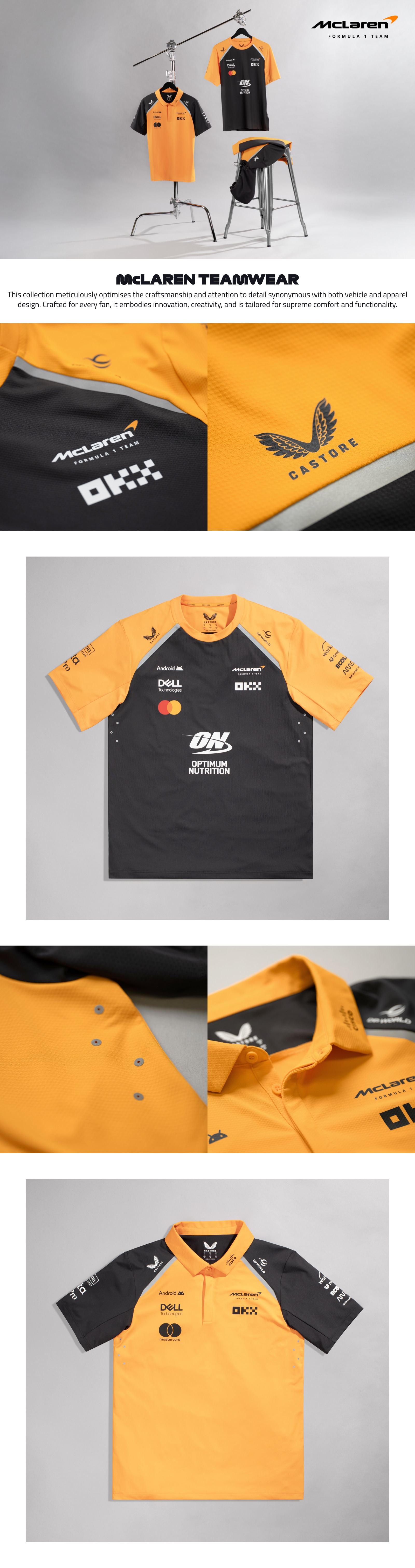 Introducing the Castore X McLaren Formula 1 Teamwear Collection – a fusion of unparalleled function and exquisite form. This collection meticulously optimises the craftsmanship and attention to detail synonymous with both vehicle and apparel design. Crafted for every fan, it embodies innovation, creativity, and is tailored for supreme comfort and functionality.